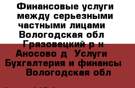 Финансовые услуги между серьезными частными лицами - Вологодская обл., Грязовецкий р-н, Аносово д. Услуги » Бухгалтерия и финансы   . Вологодская обл.